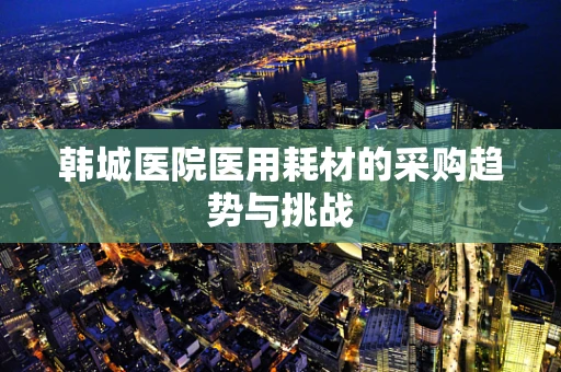 韩城医院医用耗材的采购趋势与挑战