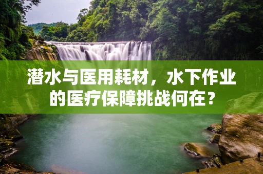 潜水与医用耗材，水下作业的医疗保障挑战何在？