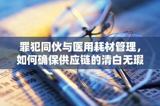 罪犯同伙与医用耗材管理，如何确保供应链的清白无瑕？