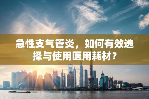 急性支气管炎，如何有效选择与使用医用耗材？