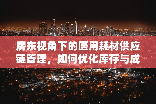 房东视角下的医用耗材供应链管理，如何优化库存与成本控制？