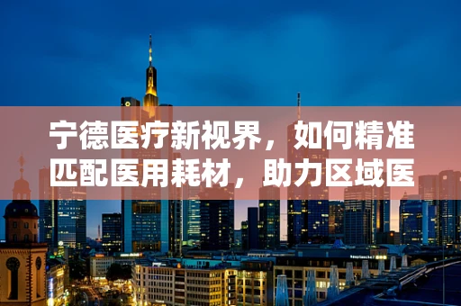 宁德医疗新视界，如何精准匹配医用耗材，助力区域医疗质量飞跃？