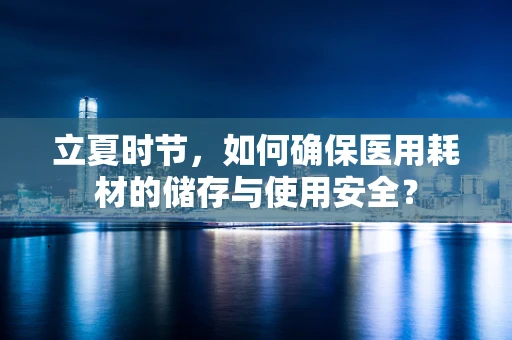 立夏时节，如何确保医用耗材的储存与使用安全？