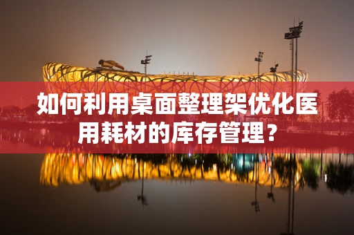 如何利用桌面整理架优化医用耗材的库存管理？