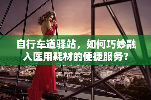 自行车道驿站，如何巧妙融入医用耗材的便捷服务？