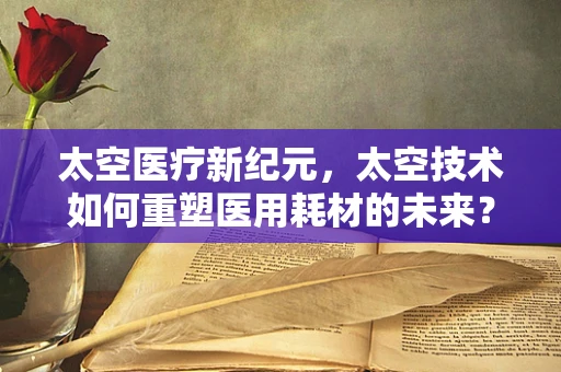 太空医疗新纪元，太空技术如何重塑医用耗材的未来？