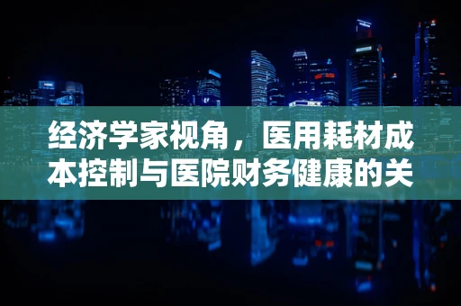 经济学家视角，医用耗材成本控制与医院财务健康的关系