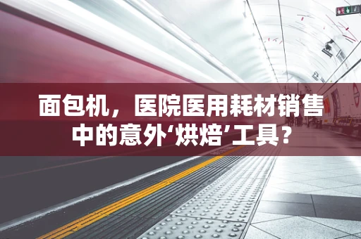 面包机，医院医用耗材销售中的意外‘烘焙’工具？