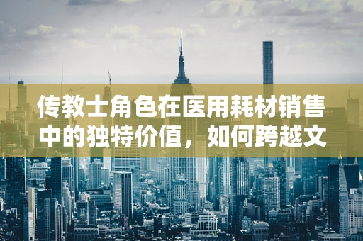 传教士角色在医用耗材销售中的独特价值，如何跨越文化与信仰的桥梁？