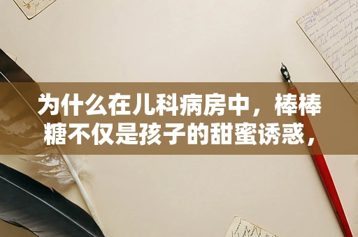 为什么在儿科病房中，棒棒糖不仅是孩子的甜蜜诱惑，更是医疗的小助手？