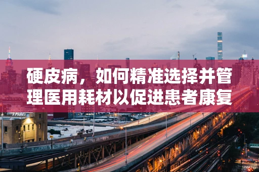 硬皮病，如何精准选择并管理医用耗材以促进患者康复？