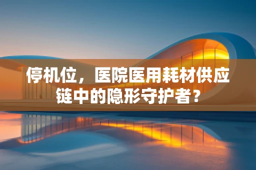 停机位，医院医用耗材供应链中的隐形守护者？