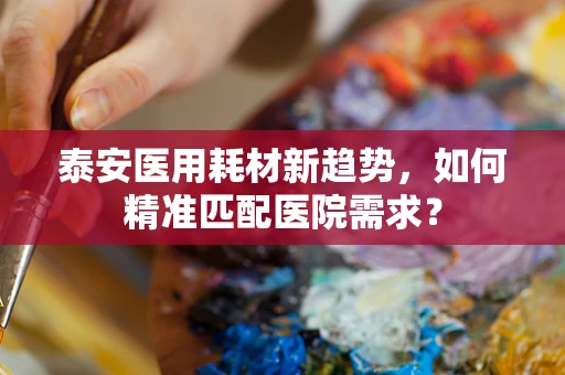 泰安医用耗材新趋势，如何精准匹配医院需求？