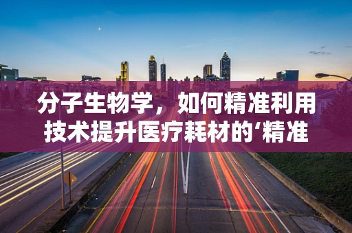 分子生物学，如何精准利用技术提升医疗耗材的‘精准度’？