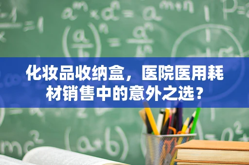 化妆品收纳盒，医院医用耗材销售中的意外之选？