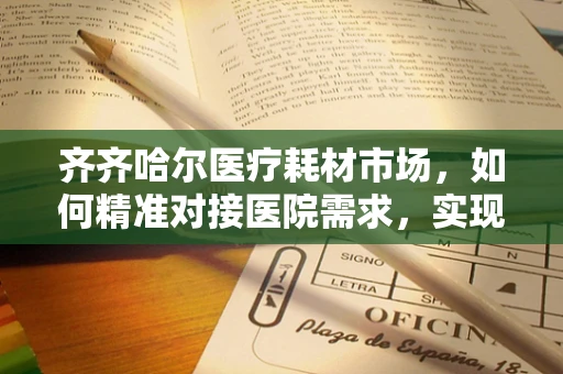 齐齐哈尔医疗耗材市场，如何精准对接医院需求，实现高效供应？