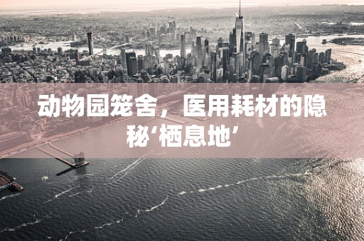 动物园笼舍，医用耗材的隐秘‘栖息地’