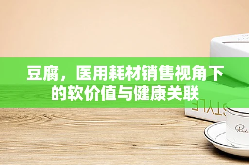豆腐，医用耗材销售视角下的软价值与健康关联