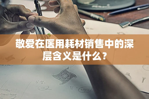 敬爱在医用耗材销售中的深层含义是什么？