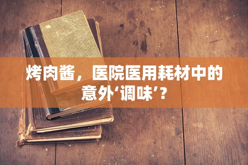 烤肉酱，医院医用耗材中的意外‘调味’？