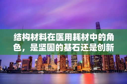 结构材料在医用耗材中的角色，是坚固的基石还是创新的催化剂？