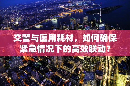 交警与医用耗材，如何确保紧急情况下的高效联动？