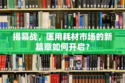 揭幕战，医用耗材市场的新篇章如何开启？