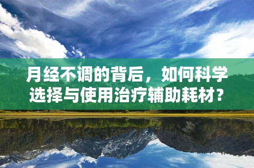 月经不调的背后，如何科学选择与使用治疗辅助耗材？