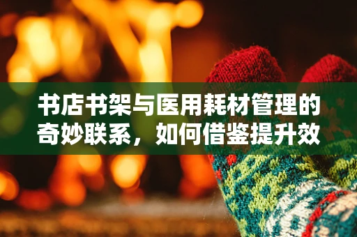 书店书架与医用耗材管理的奇妙联系，如何借鉴提升效率？
