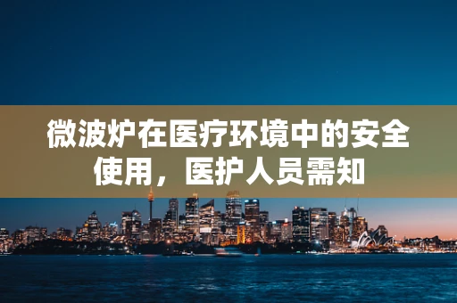 微波炉在医疗环境中的安全使用，医护人员需知