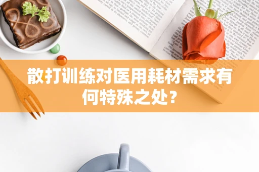 散打训练对医用耗材需求有何特殊之处？
