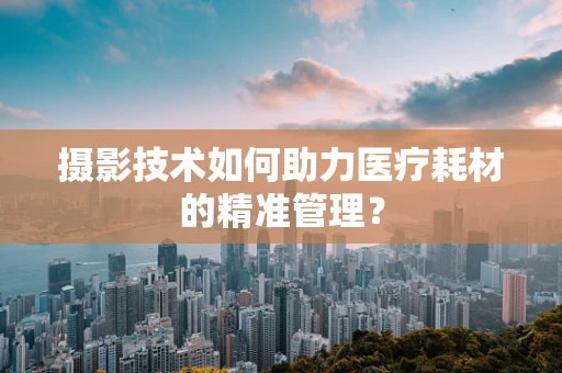 摄影技术如何助力医疗耗材的精准管理？