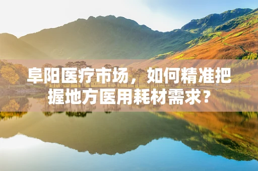 阜阳医疗市场，如何精准把握地方医用耗材需求？