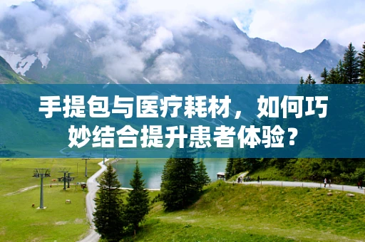 手提包与医疗耗材，如何巧妙结合提升患者体验？