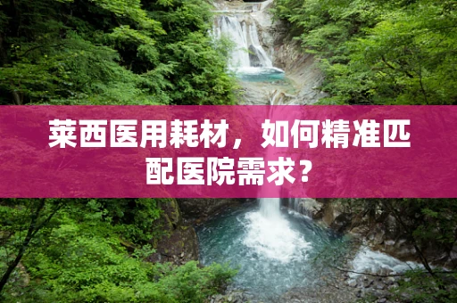 莱西医用耗材，如何精准匹配医院需求？