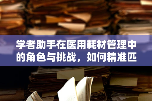 学者助手在医用耗材管理中的角色与挑战，如何精准匹配科研需求？