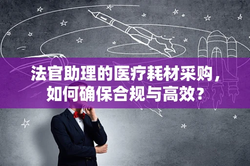 法官助理的医疗耗材采购，如何确保合规与高效？