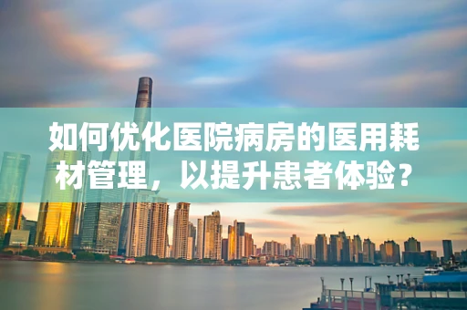 如何优化医院病房的医用耗材管理，以提升患者体验？