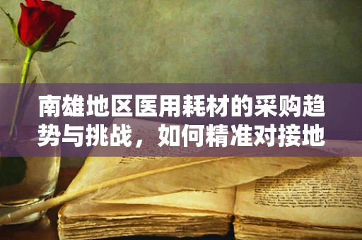 南雄地区医用耗材的采购趋势与挑战，如何精准对接地方需求？