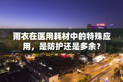 雨衣在医用耗材中的特殊应用，是防护还是多余？