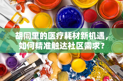 胡同里的医疗耗材新机遇，如何精准触达社区需求？