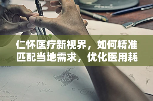 仁怀医疗新视界，如何精准匹配当地需求，优化医用耗材供应策略？