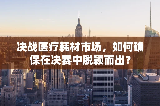 决战医疗耗材市场，如何确保在决赛中脱颖而出？