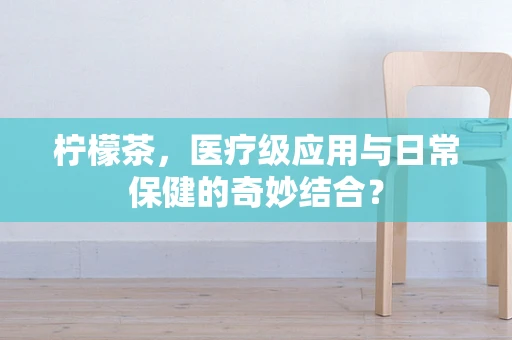 柠檬茶，医疗级应用与日常保健的奇妙结合？