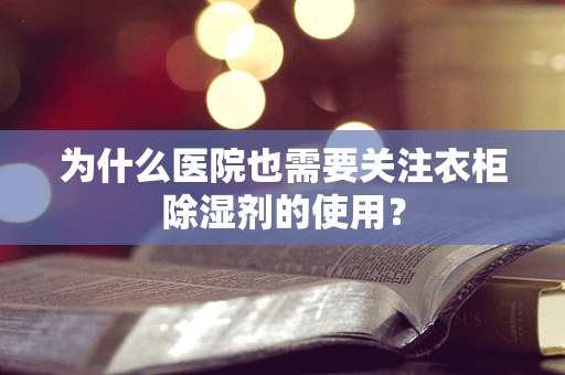 为什么医院也需要关注衣柜除湿剂的使用？