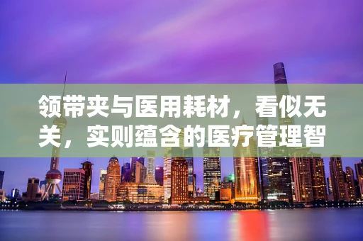 领带夹与医用耗材，看似无关，实则蕴含的医疗管理智慧