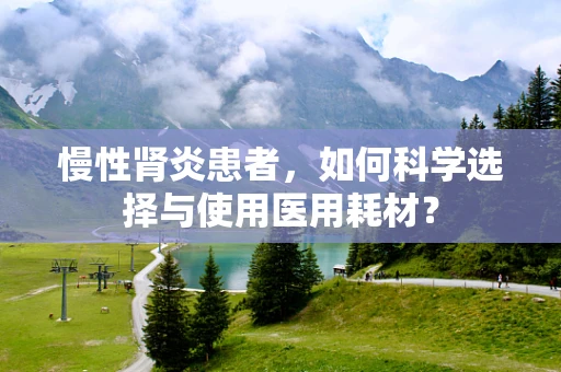 慢性肾炎患者，如何科学选择与使用医用耗材？