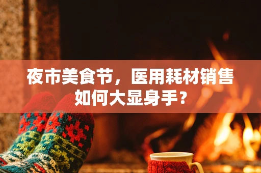 夜市美食节，医用耗材销售如何大显身手？