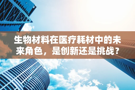 生物材料在医疗耗材中的未来角色，是创新还是挑战？