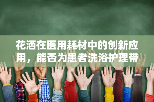 花洒在医用耗材中的创新应用，能否为患者洗浴护理带来新体验？